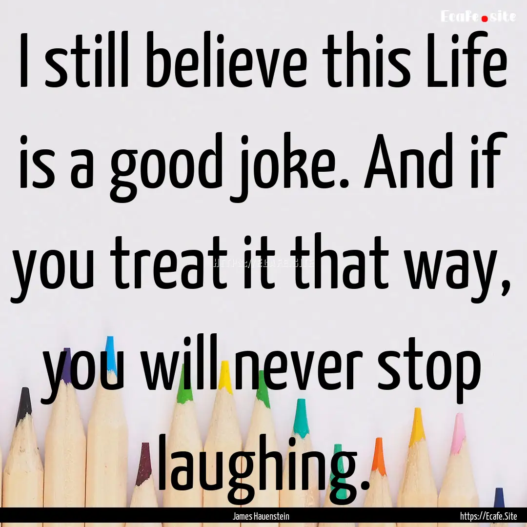 I still believe this Life is a good joke..... : Quote by James Hauenstein