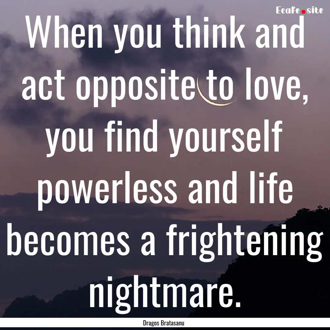 When you think and act opposite to love,.... : Quote by Dragos Bratasanu