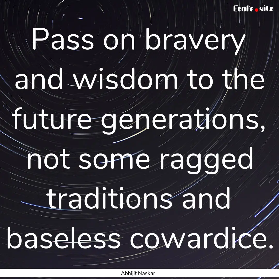 ​Pass on bravery and wisdom to the future.... : Quote by Abhijit Naskar