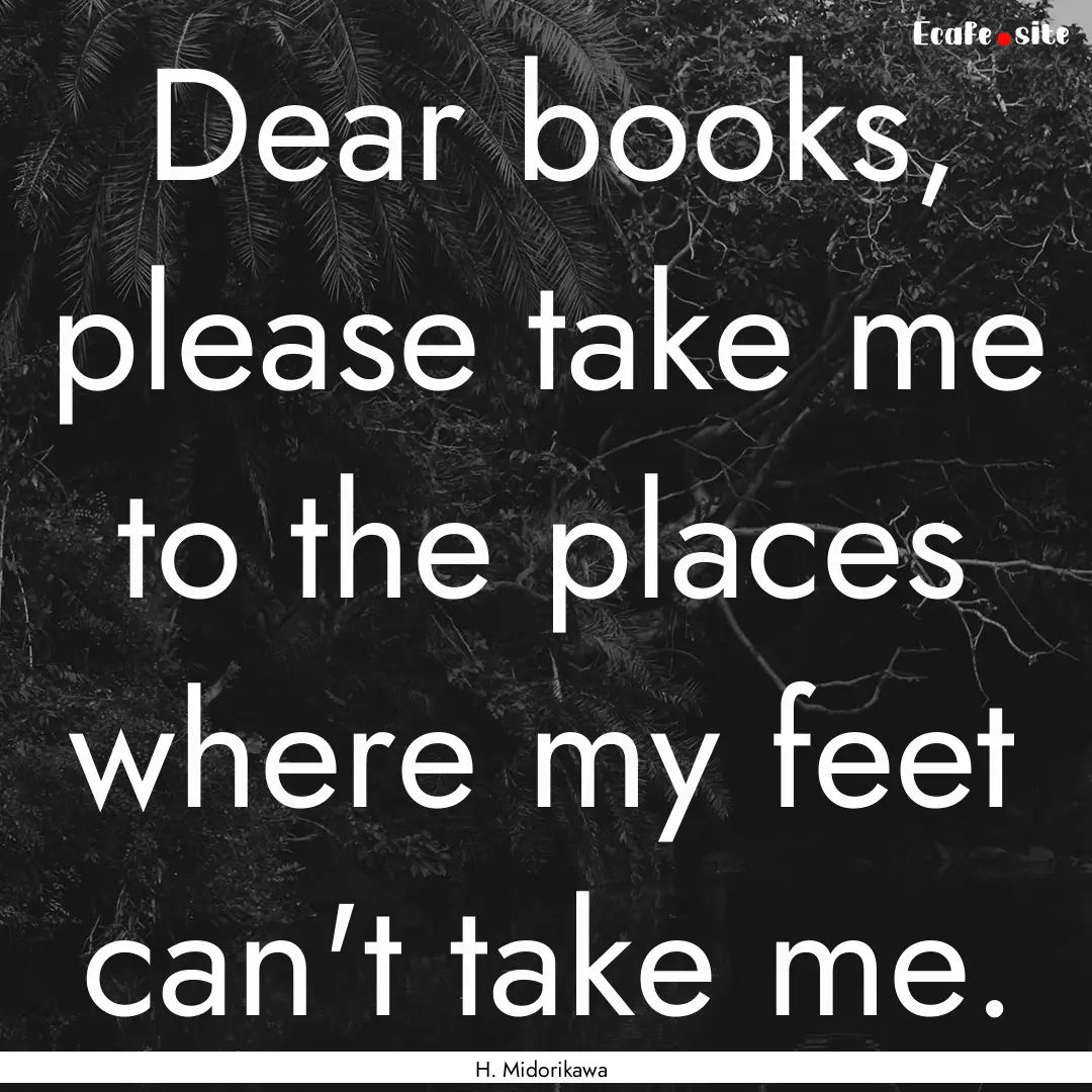 Dear books, please take me to the places.... : Quote by H. Midorikawa