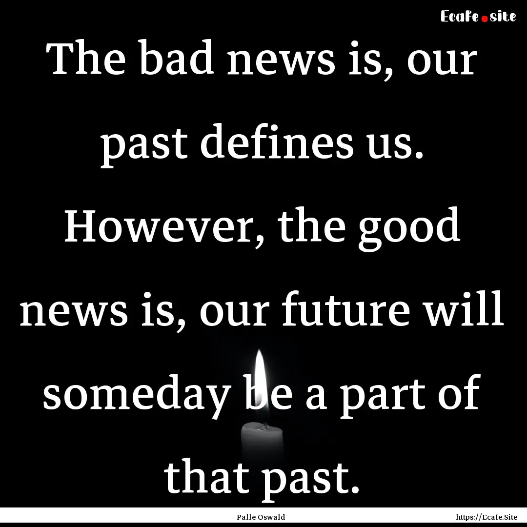 The bad news is, our past defines us. However,.... : Quote by Palle Oswald