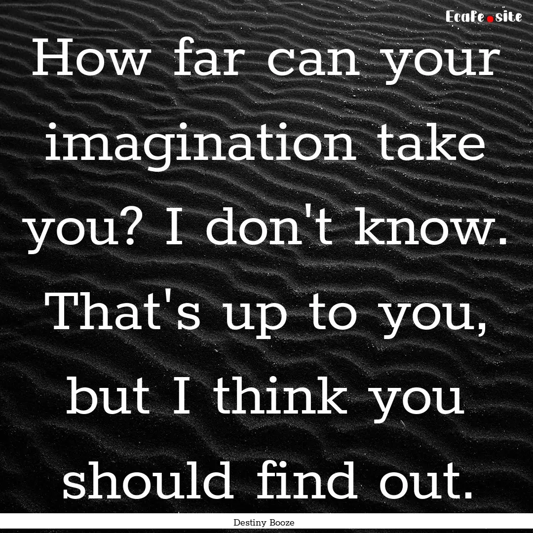 How far can your imagination take you? I.... : Quote by Destiny Booze