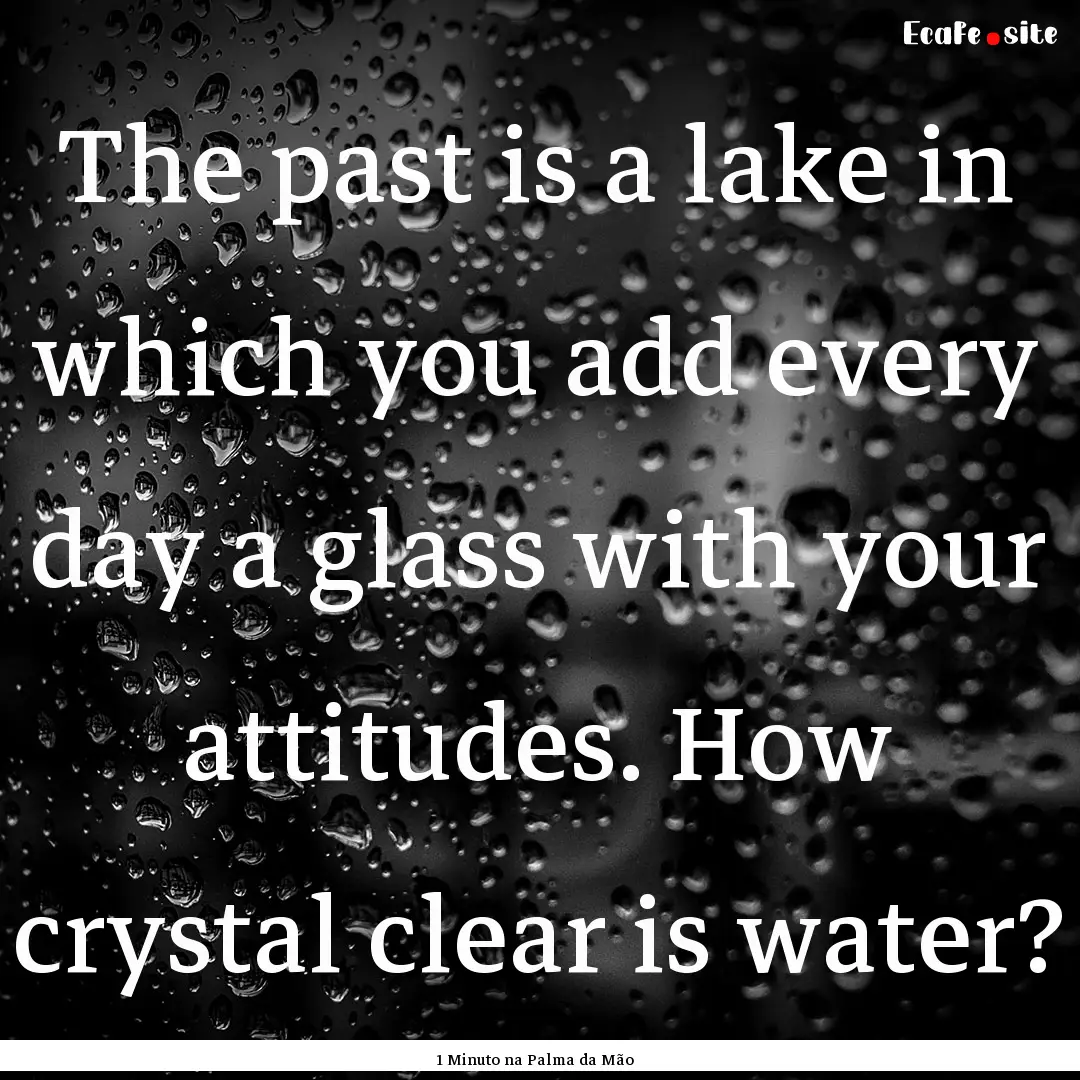 The past is a lake in which you add every.... : Quote by 1 Minuto na Palma da Mão