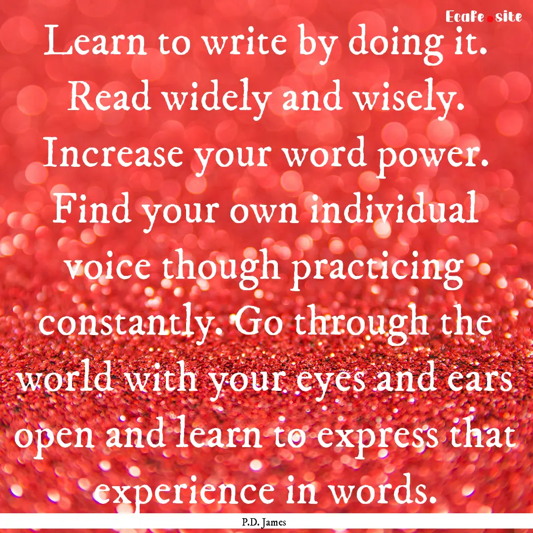 Learn to write by doing it. Read widely and.... : Quote by P.D. James