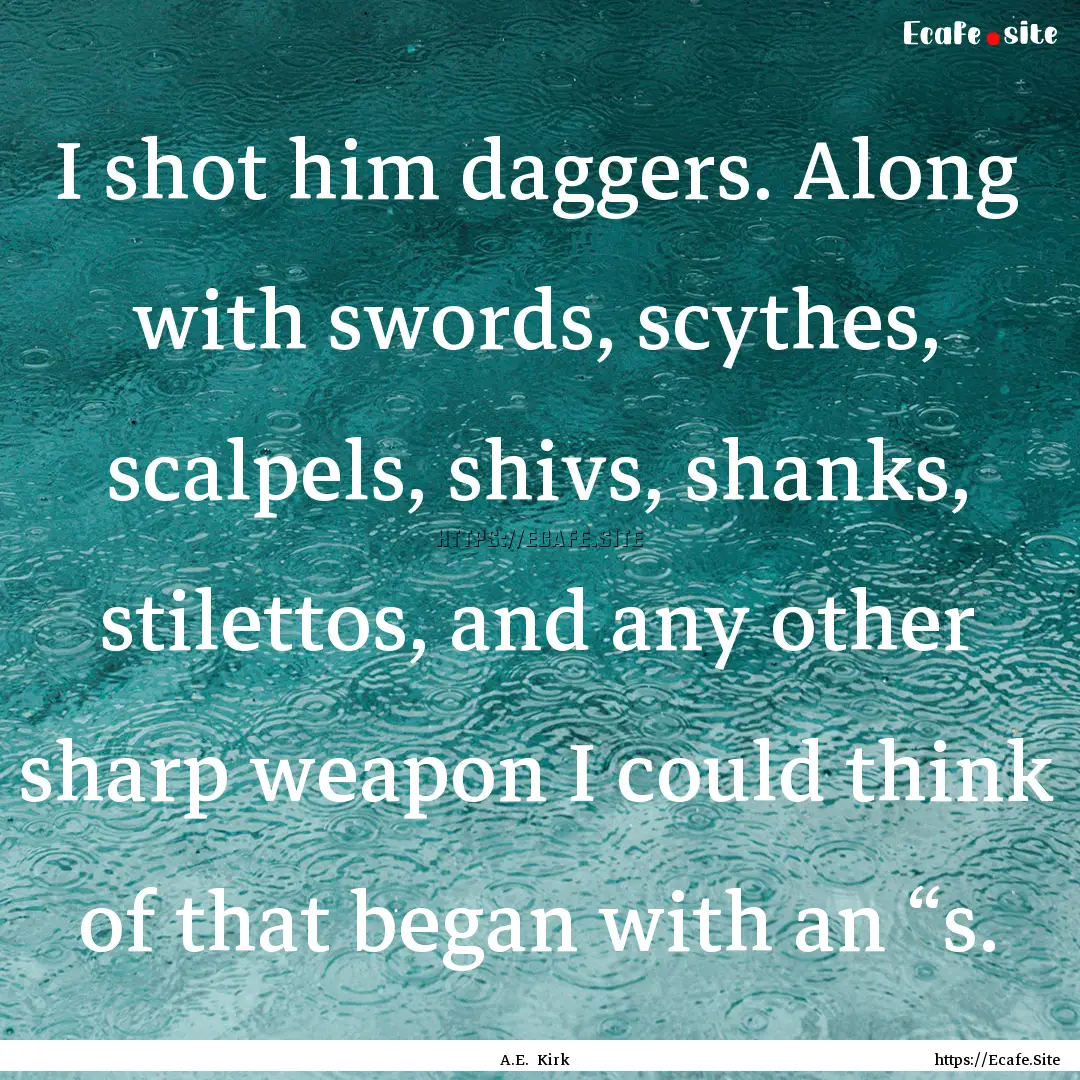 I shot him daggers. Along with swords, scythes,.... : Quote by A.E. Kirk