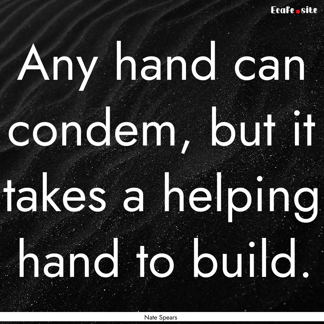 Any hand can condem, but it takes a helping.... : Quote by Nate Spears