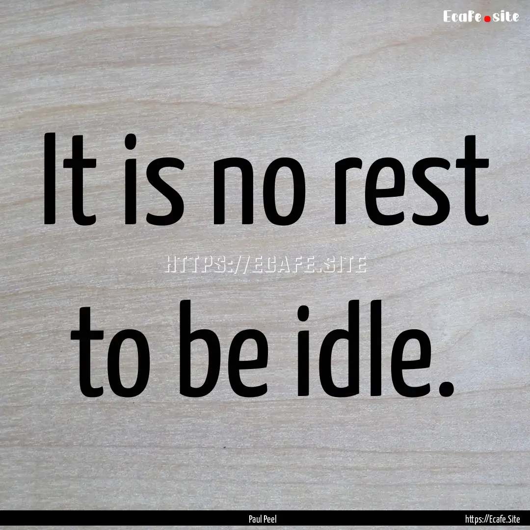 It is no rest to be idle. : Quote by Paul Peel