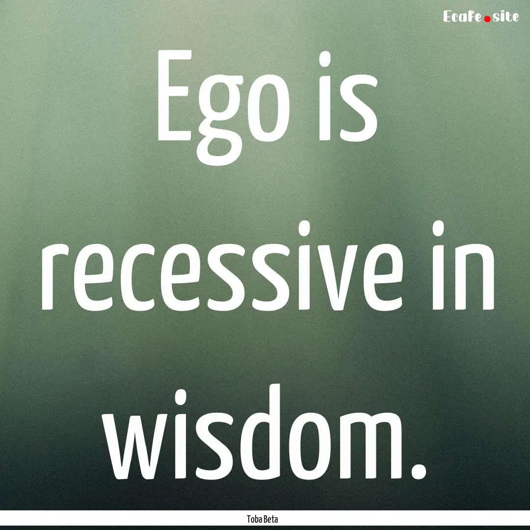 Ego is recessive in wisdom. : Quote by Toba Beta