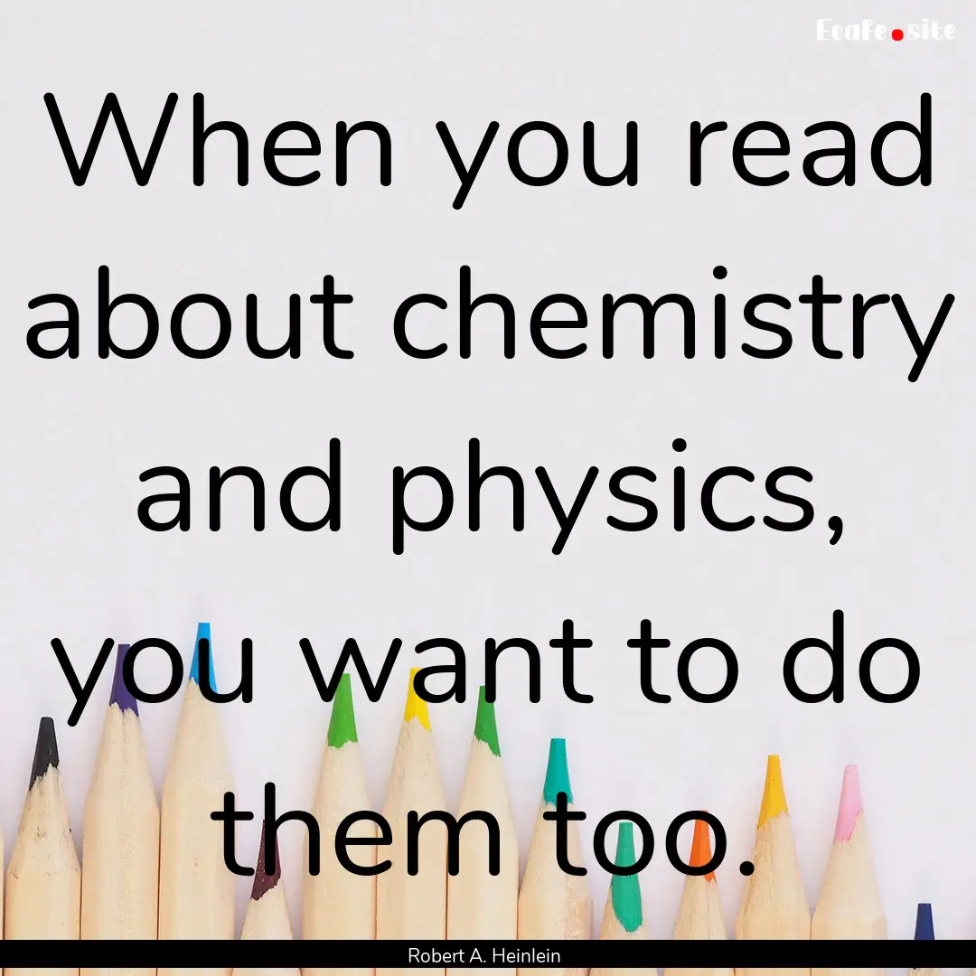 When you read about chemistry and physics,.... : Quote by Robert A. Heinlein