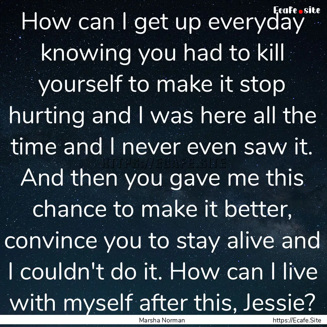 How can I get up everyday knowing you had.... : Quote by Marsha Norman