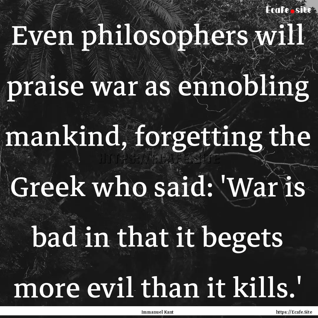 Even philosophers will praise war as ennobling.... : Quote by Immanuel Kant