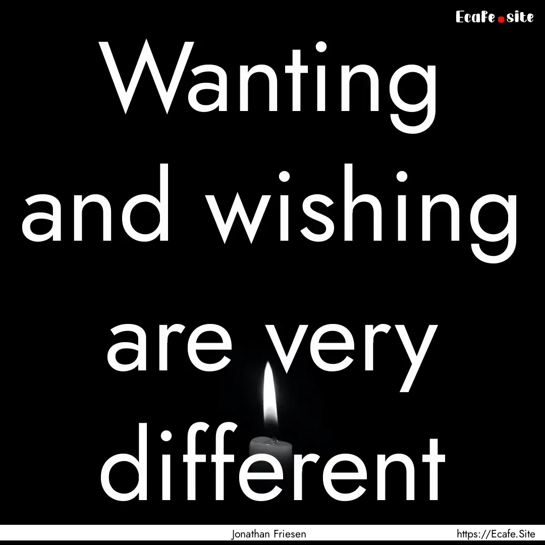 Wanting and wishing are very different : Quote by Jonathan Friesen