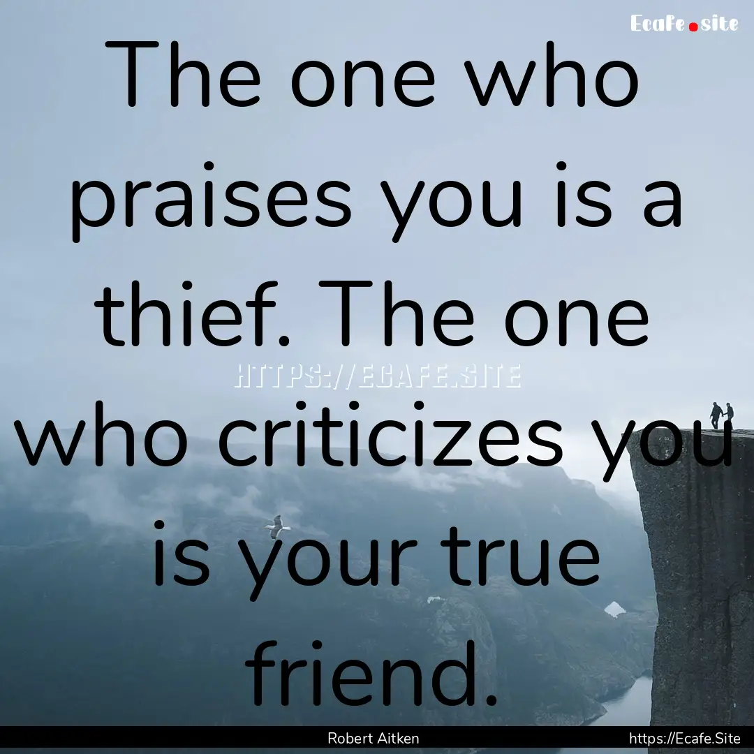 The one who praises you is a thief. The one.... : Quote by Robert Aitken