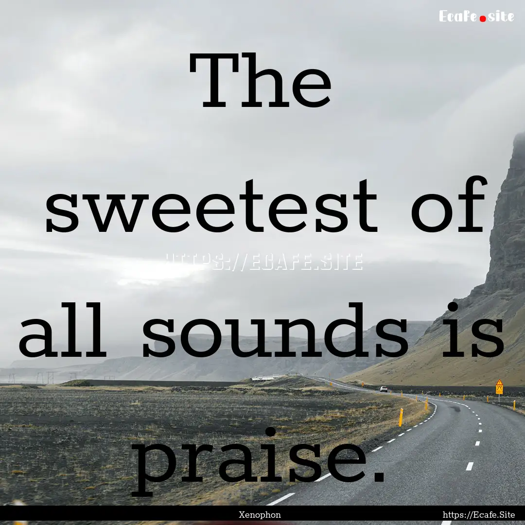 The sweetest of all sounds is praise. : Quote by Xenophon