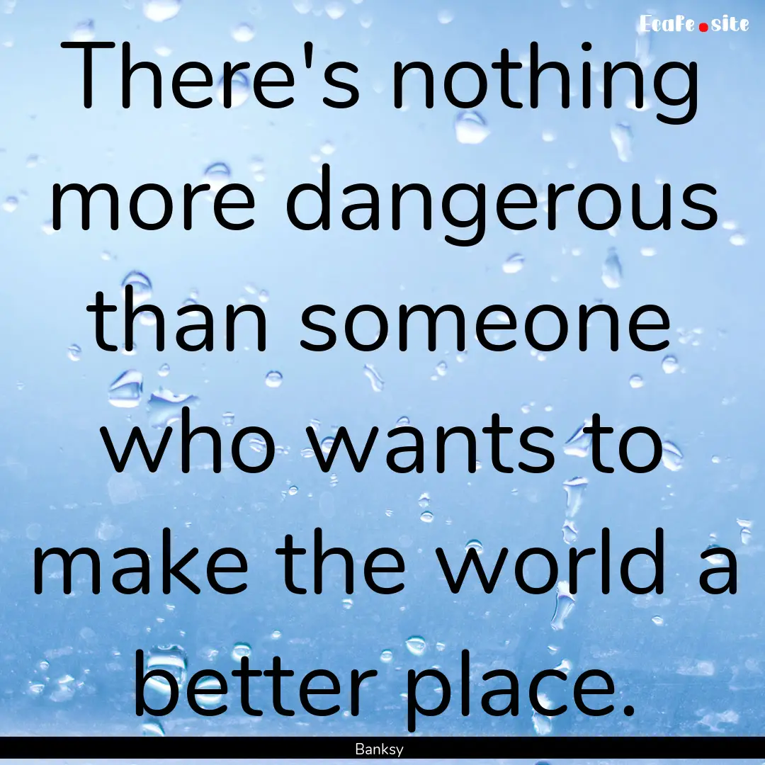 There's nothing more dangerous than someone.... : Quote by Banksy