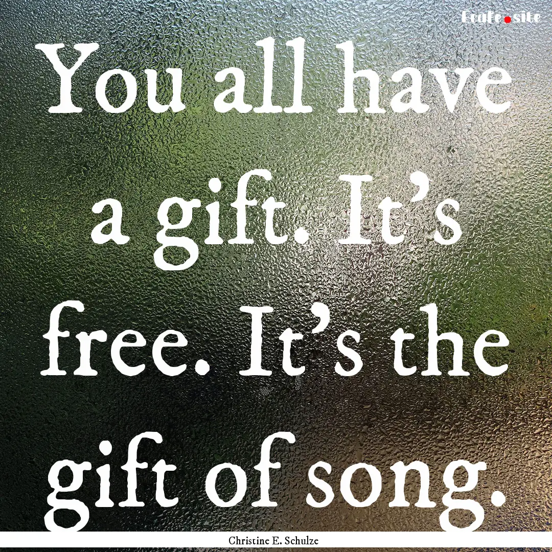 You all have a gift. It's free. It's the.... : Quote by Christine E. Schulze