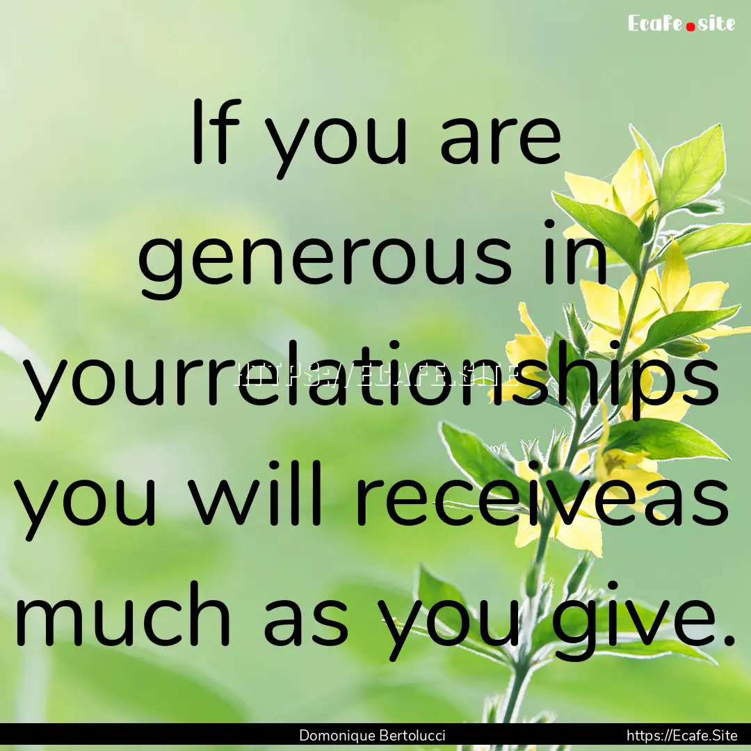 If you are generous in yourrelationships.... : Quote by Domonique Bertolucci