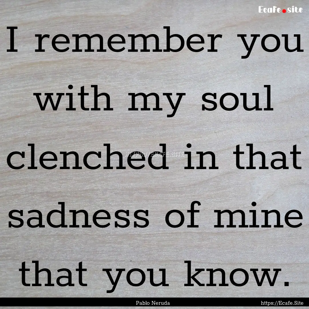 I remember you with my soul clenched in that.... : Quote by Pablo Neruda