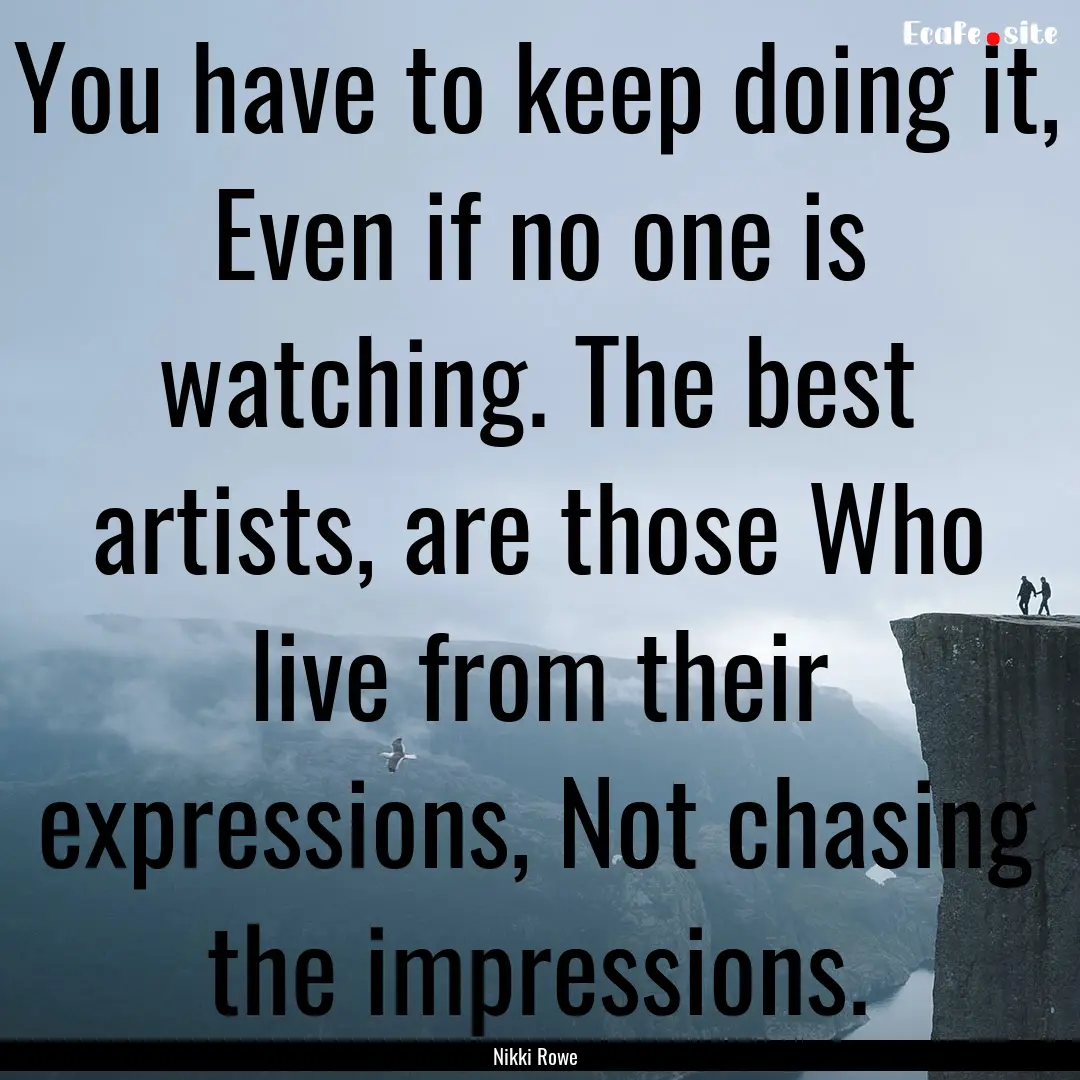 You have to keep doing it, Even if no one.... : Quote by Nikki Rowe