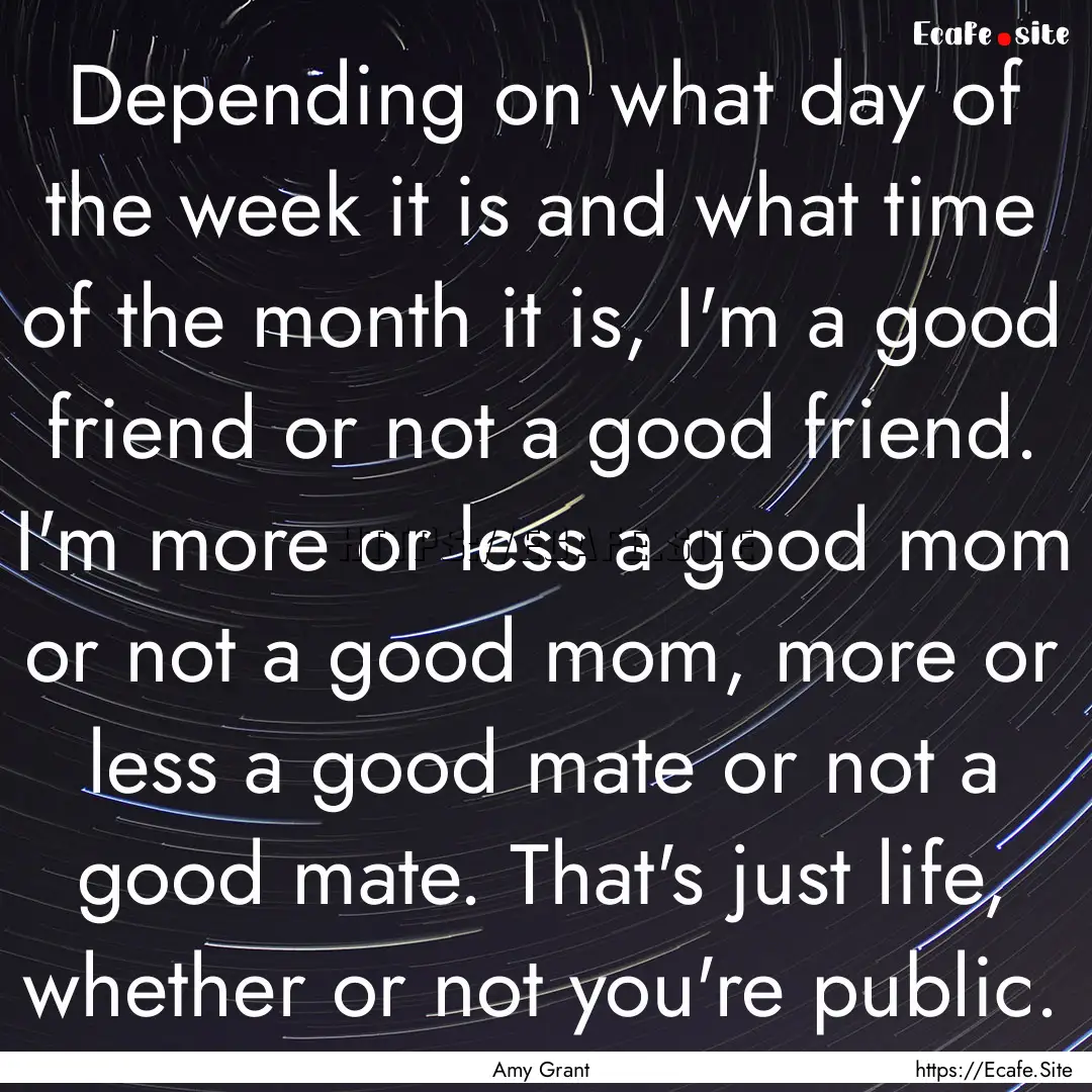 Depending on what day of the week it is and.... : Quote by Amy Grant