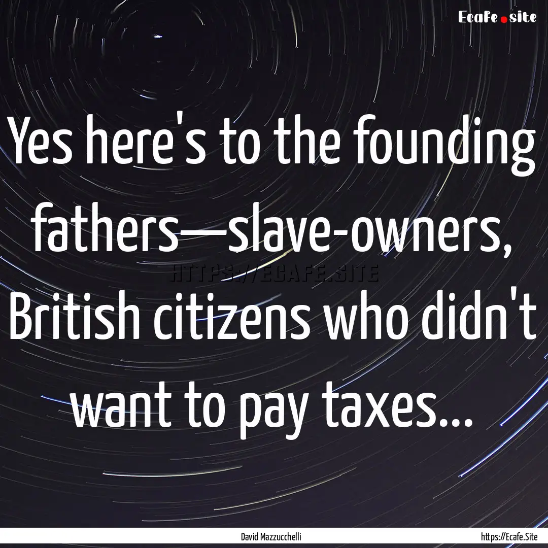 Yes here's to the founding fathers—slave-owners,.... : Quote by David Mazzucchelli