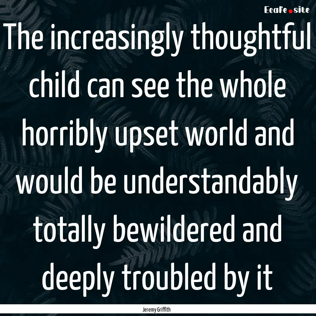 The increasingly thoughtful child can see.... : Quote by Jeremy Griffith