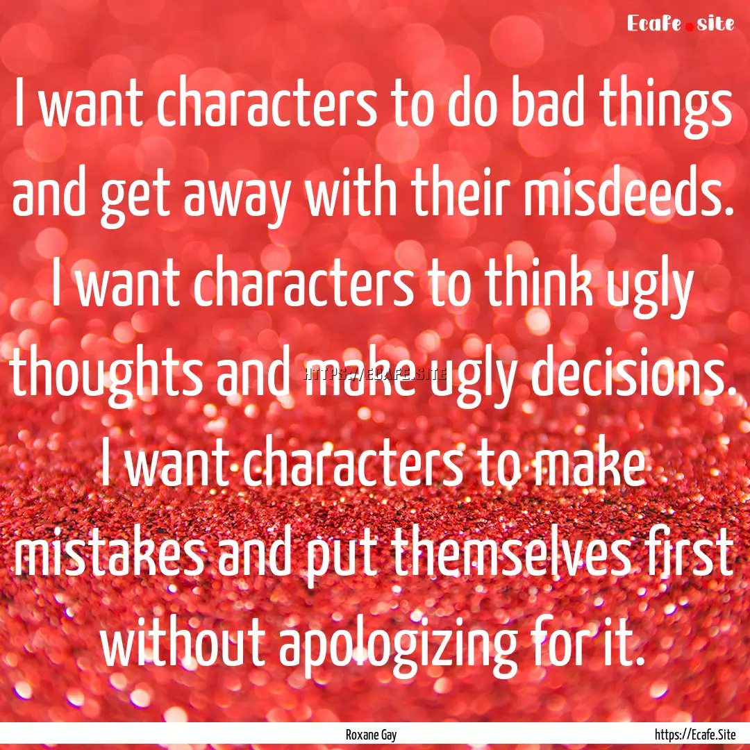 I want characters to do bad things and get.... : Quote by Roxane Gay