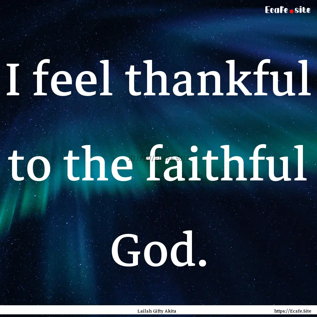 I feel thankful to the faithful God. : Quote by Lailah Gifty Akita