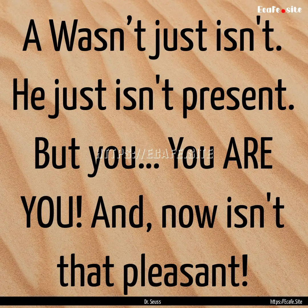 A Wasn’t just isn't. He just isn't present..... : Quote by Dr. Seuss