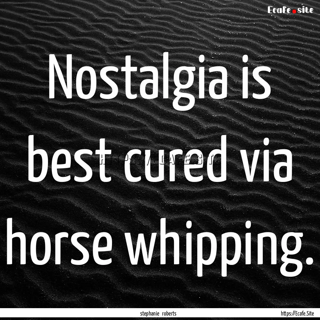 Nostalgia is best cured via horse whipping..... : Quote by stephanie roberts