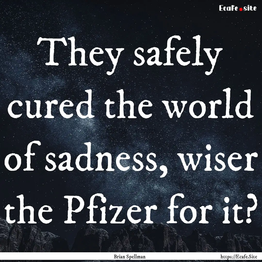 They safely cured the world of sadness, wiser.... : Quote by Brian Spellman