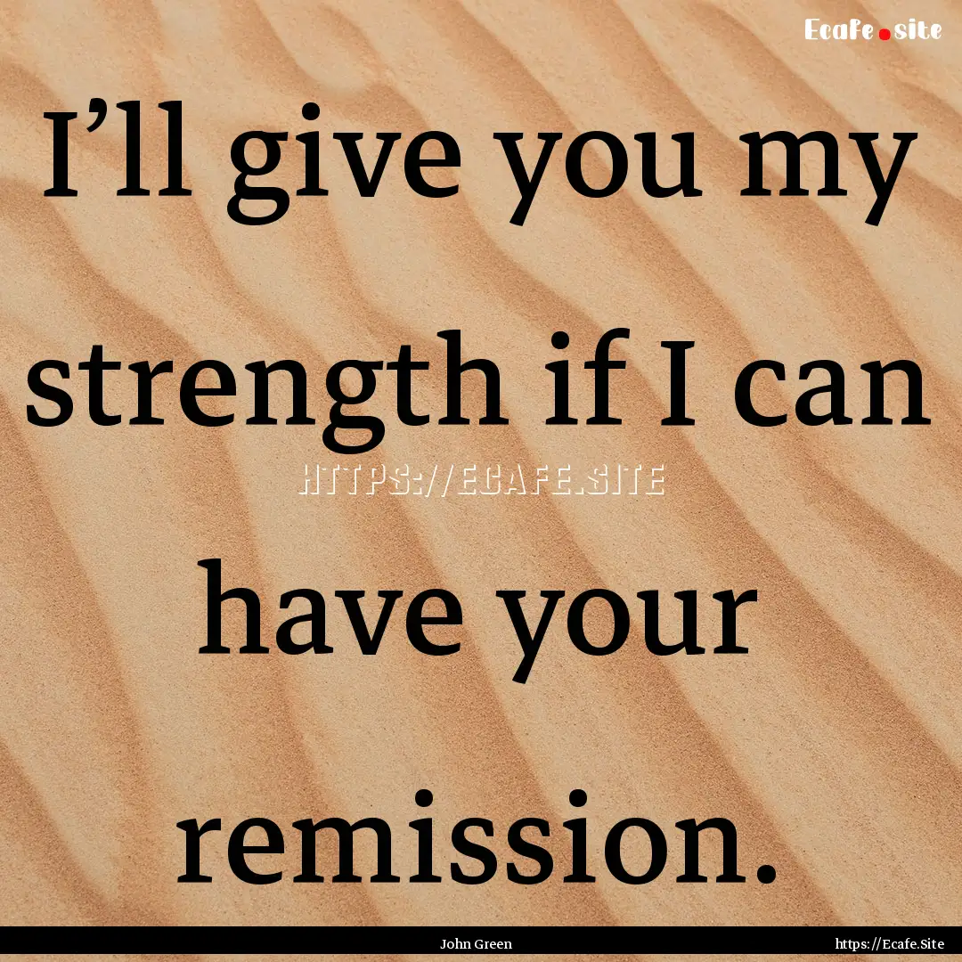 I’ll give you my strength if I can have.... : Quote by John Green