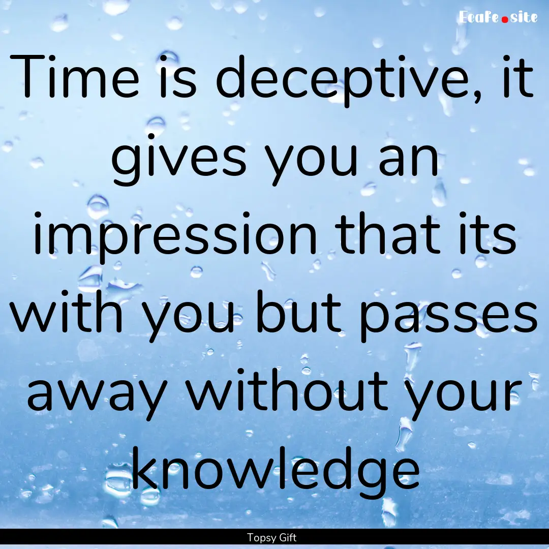 Time is deceptive, it gives you an impression.... : Quote by Topsy Gift