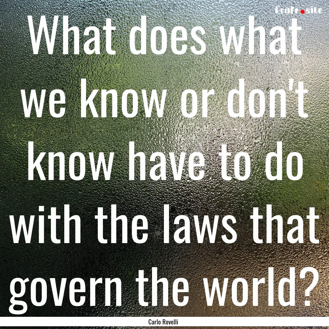 What does what we know or don't know have.... : Quote by Carlo Rovelli