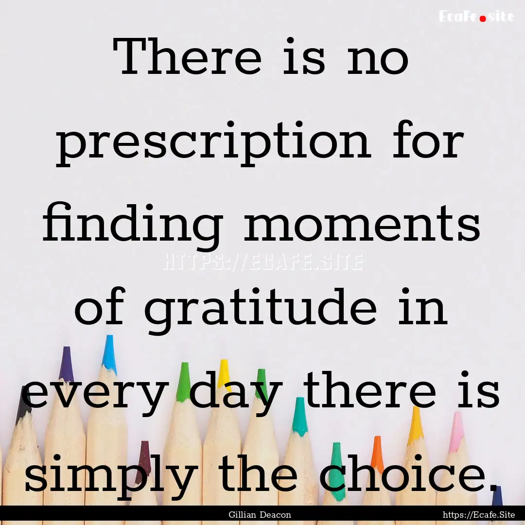 There is no prescription for finding moments.... : Quote by Gillian Deacon