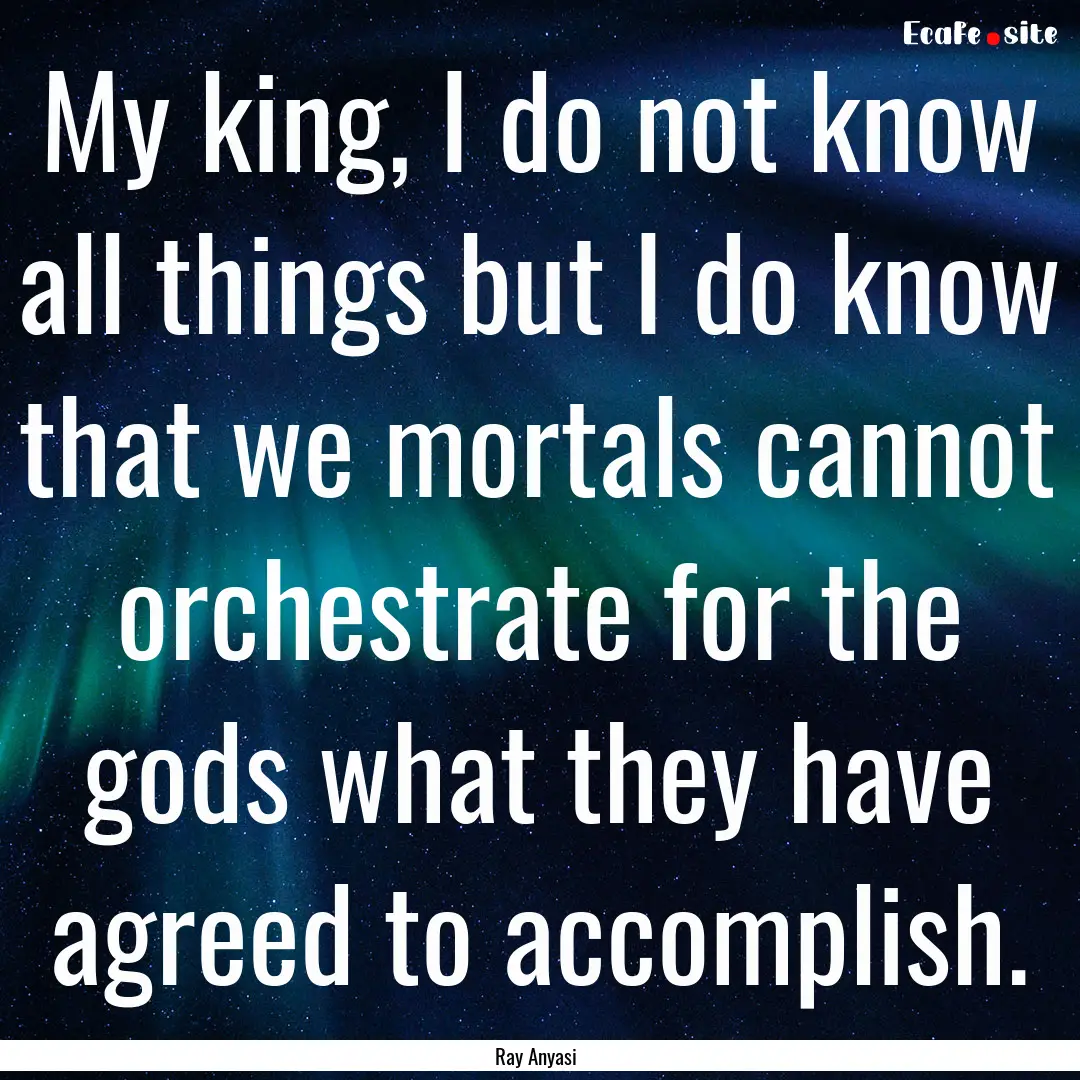 My king, I do not know all things but I do.... : Quote by Ray Anyasi