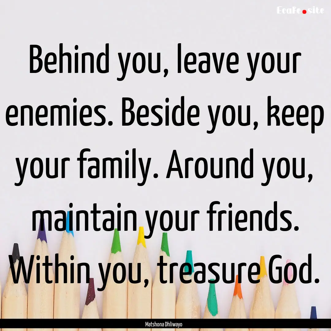 Behind you, leave your enemies. Beside you,.... : Quote by Matshona Dhliwayo