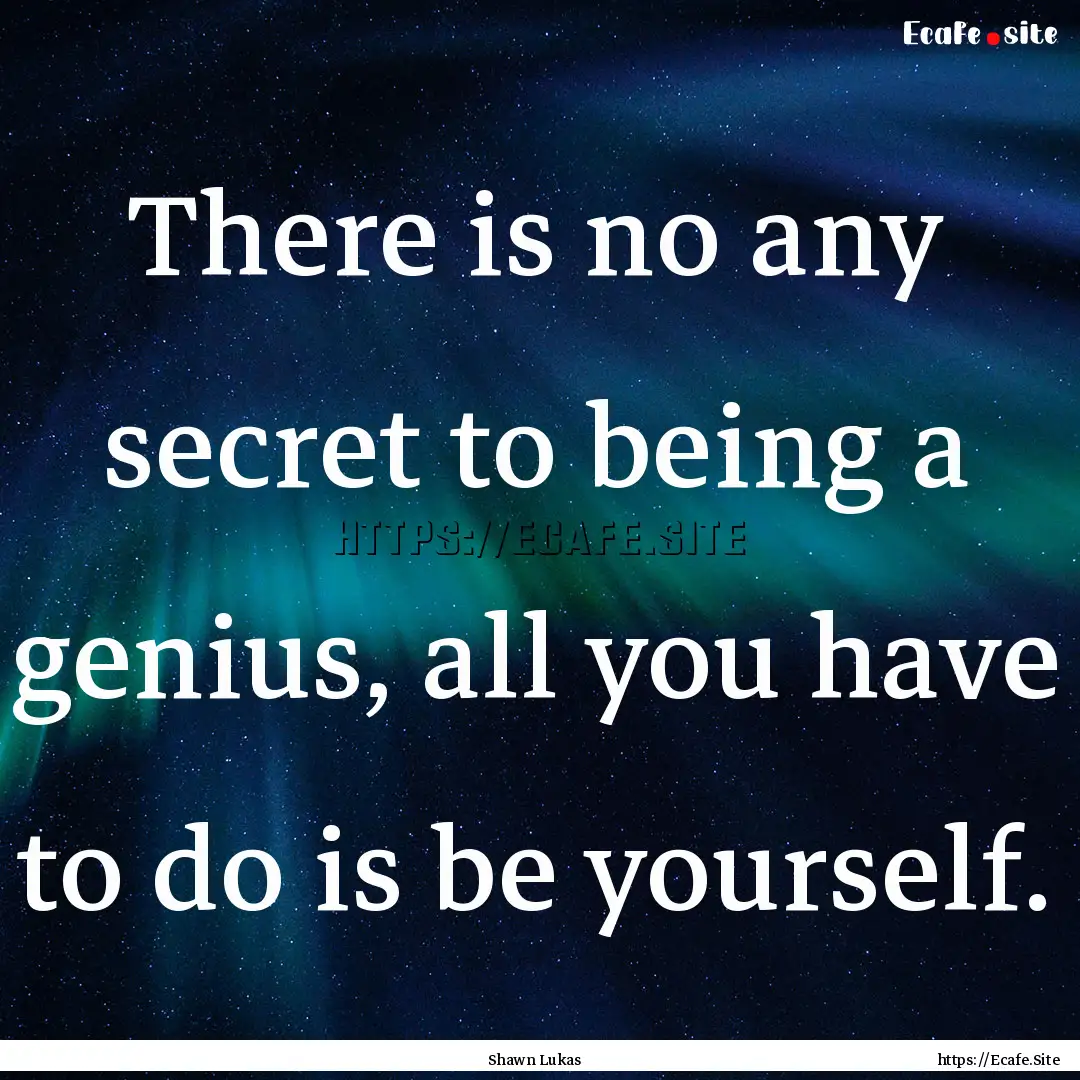 There is no any secret to being a genius,.... : Quote by Shawn Lukas