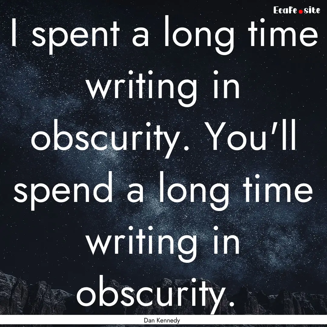 I spent a long time writing in obscurity..... : Quote by Dan Kennedy