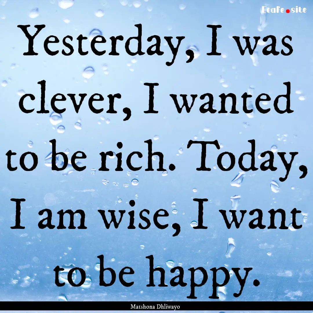 Yesterday, I was clever, I wanted to be rich..... : Quote by Matshona Dhliwayo