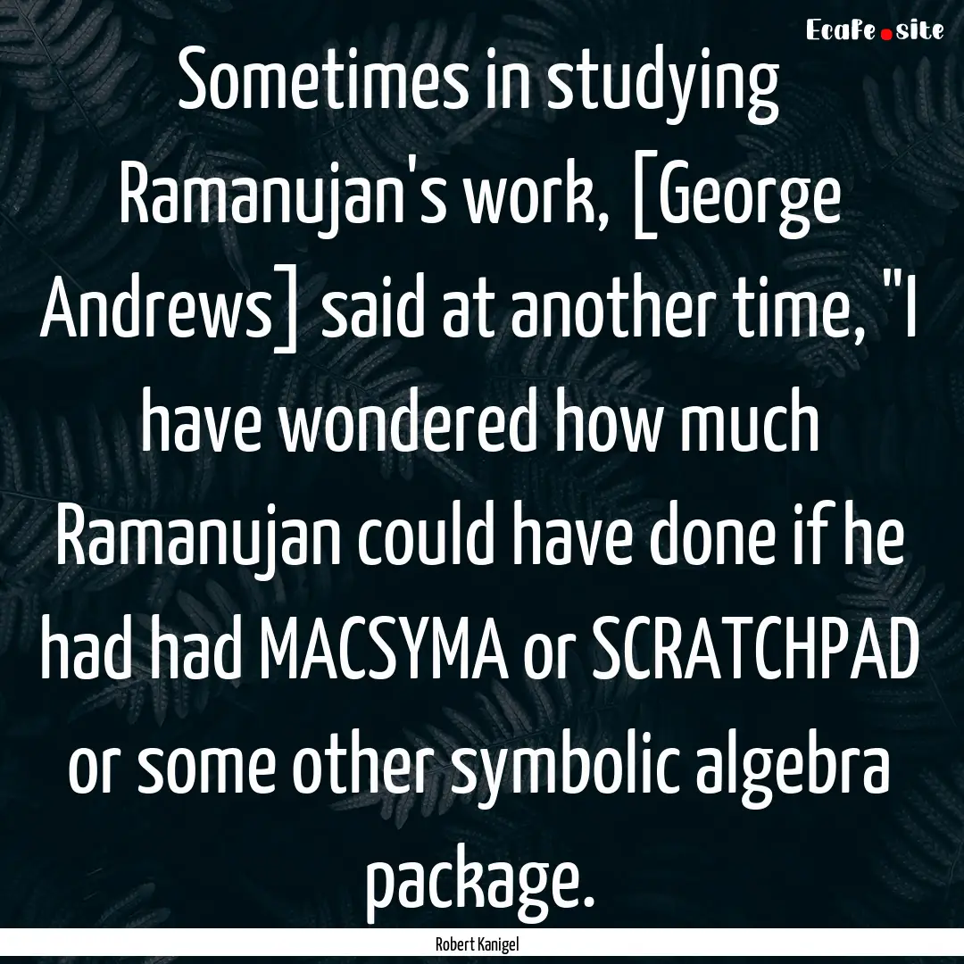 Sometimes in studying Ramanujan's work, [George.... : Quote by Robert Kanigel