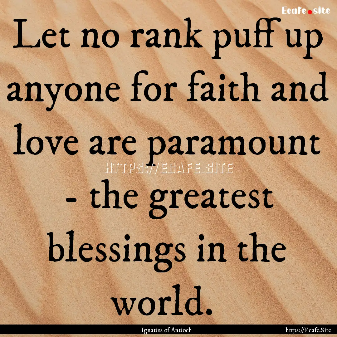 Let no rank puff up anyone for faith and.... : Quote by Ignatius of Antioch