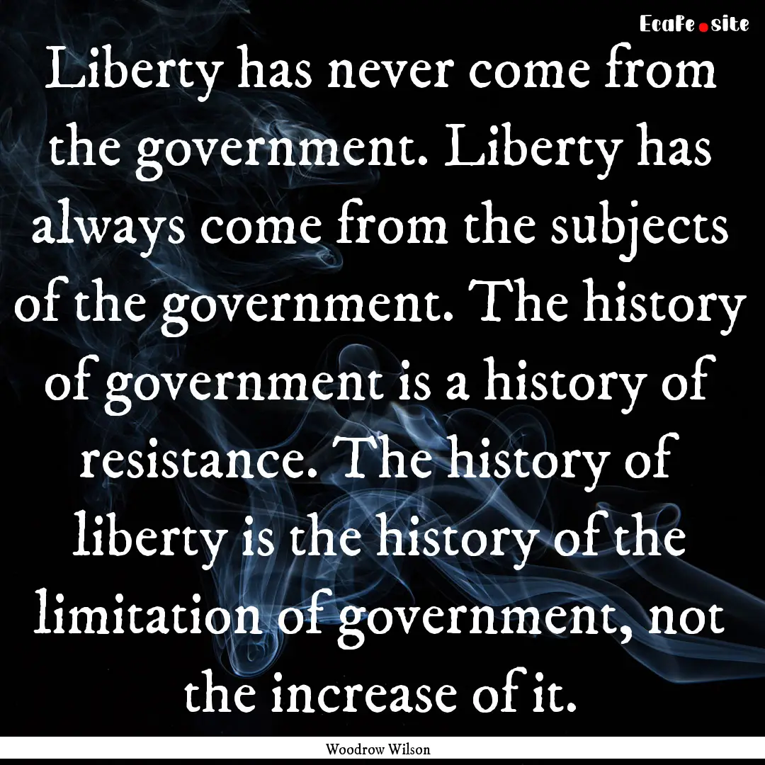 Liberty has never come from the government..... : Quote by Woodrow Wilson