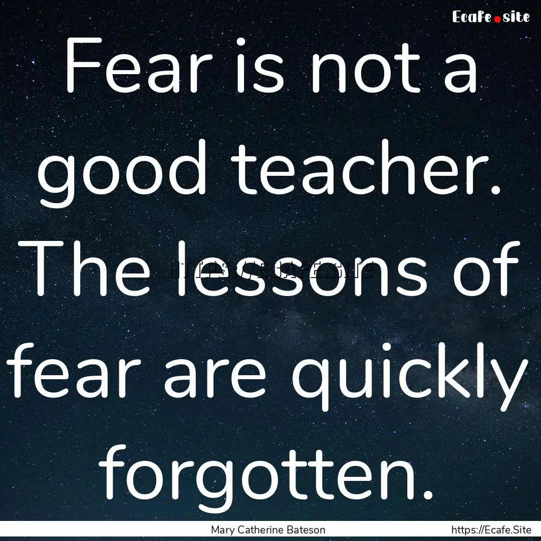 Fear is not a good teacher. The lessons of.... : Quote by Mary Catherine Bateson