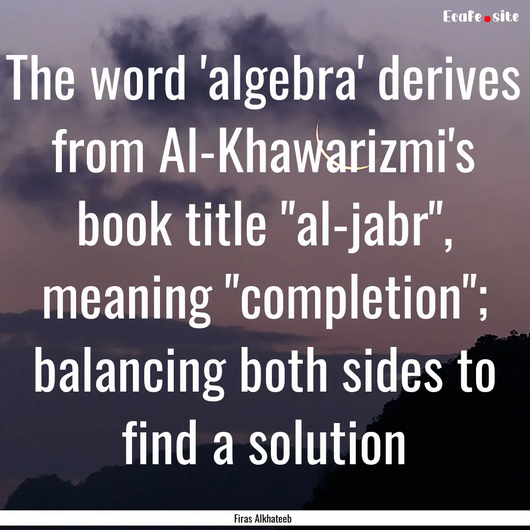 The word 'algebra' derives from Al-Khawarizmi's.... : Quote by Firas Alkhateeb