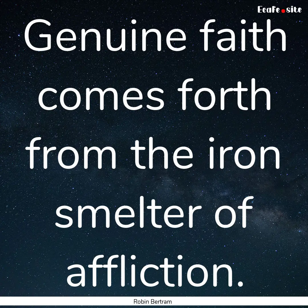 Genuine faith comes forth from the iron smelter.... : Quote by Robin Bertram