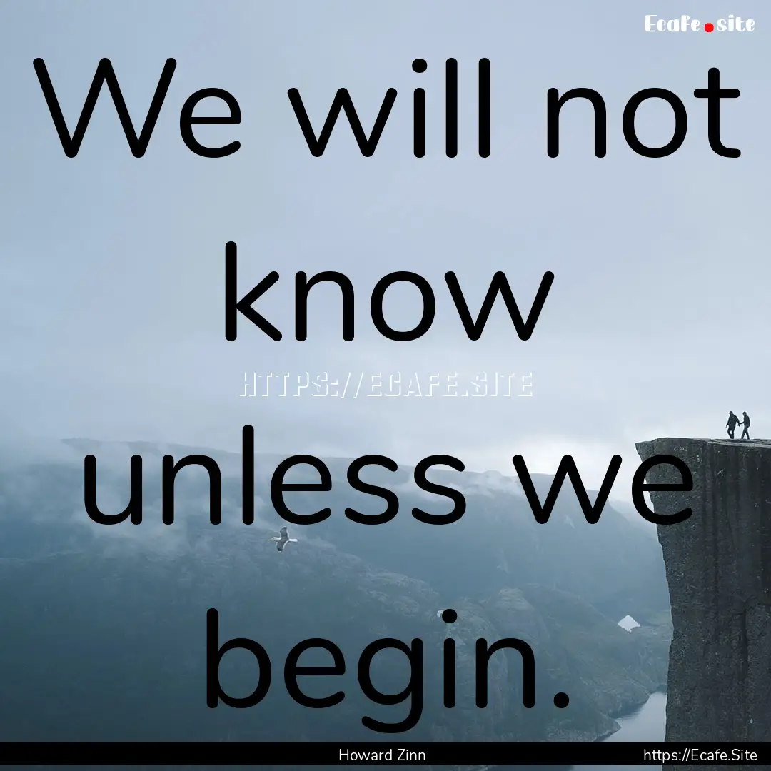 We will not know unless we begin. : Quote by Howard Zinn