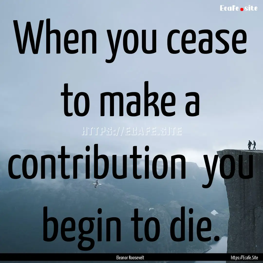 When you cease to make a contribution you.... : Quote by Eleanor Roosevelt