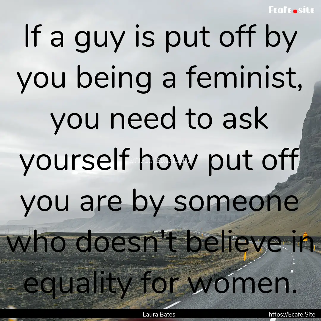 If a guy is put off by you being a feminist,.... : Quote by Laura Bates