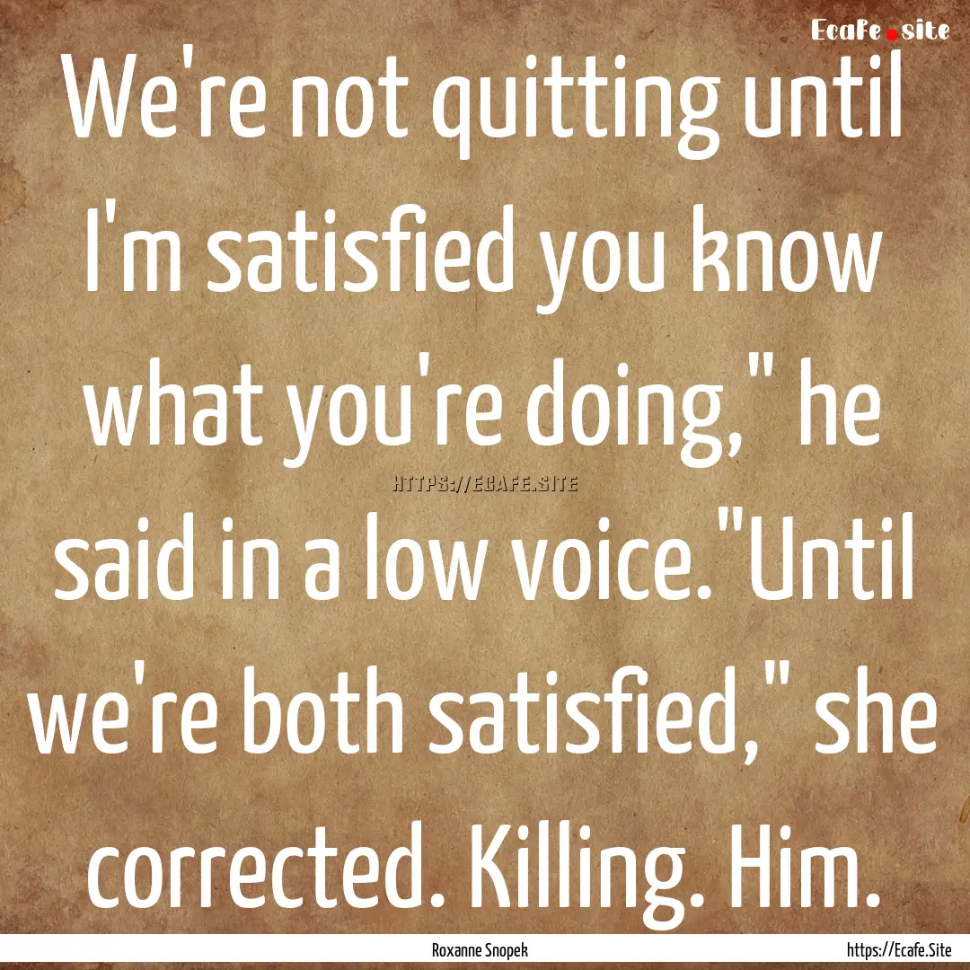 We're not quitting until I'm satisfied you.... : Quote by Roxanne Snopek